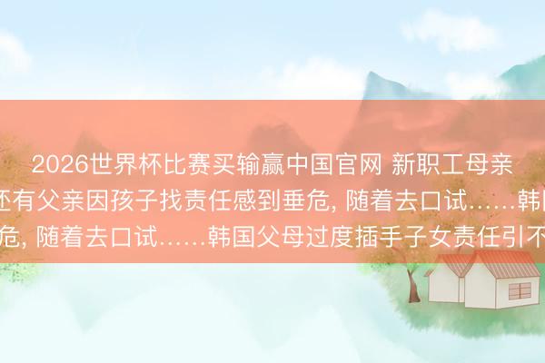 2026世界杯比赛买输赢中国官网 新职工母亲到公司为孩子求涨薪;还有父亲因孩子找责任感到垂危, 随着去口试……韩国父母过度插手子女责任引不悦