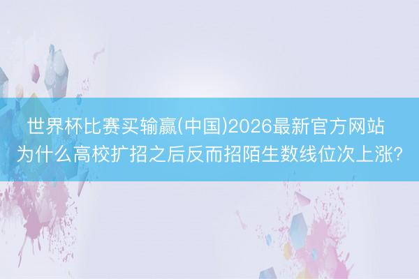 世界杯比赛买输赢(中国)2026最新官方网站 为什么高校扩招之后反而招陌生数线位次上涨?