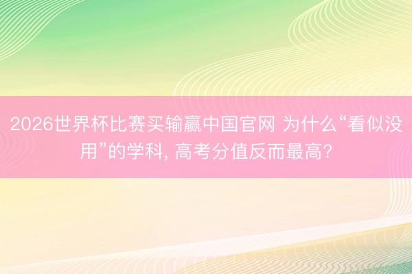 2026世界杯比赛买输赢中国官网 为什么“看似没用”的学科， 高考分值反而最高?