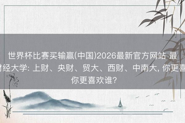 世界杯比赛买输赢(中国)2026最新官方网站 最佳的财经大学: 上财、央财、贸大、西财、中南大， 你更喜欢谁?