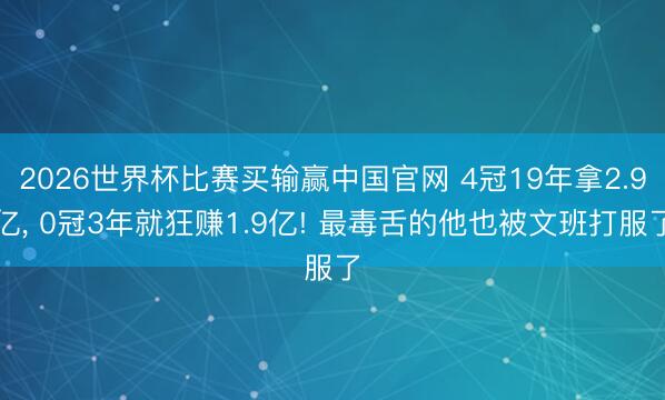 2026世界杯比赛买输赢中国官网 4冠19年拿2.9亿， 0冠3年就狂赚1.9亿! 最毒舌的他也被文班打服了