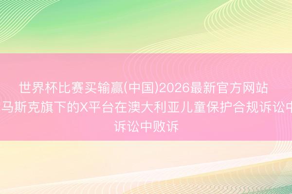 世界杯比赛买输赢(中国)2026最新官方网站 埃隆·马斯克旗下的X平台在澳大利亚儿童保护合规诉讼中败诉
