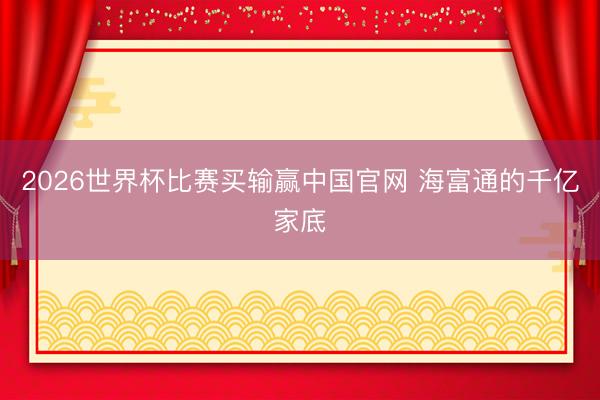 2026世界杯比赛买输赢中国官网 海富通的千亿家底