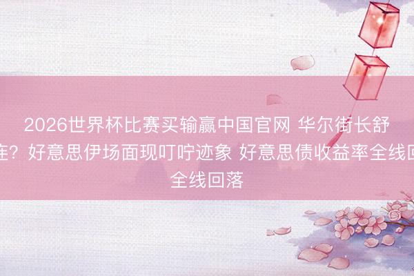 2026世界杯比赛买输赢中国官网 华尔街长舒相连？好意思伊场面现叮咛迹象 好意思债收益率全线回落