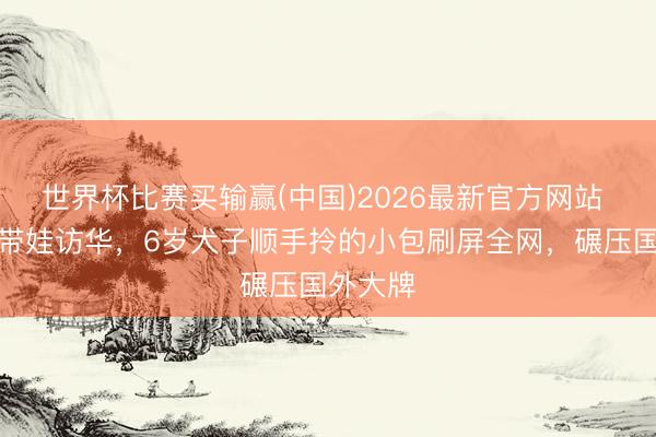 世界杯比赛买输赢(中国)2026最新官方网站 马斯克带娃访华,6岁犬子顺手拎的小包刷屏全网,碾压国外大牌
