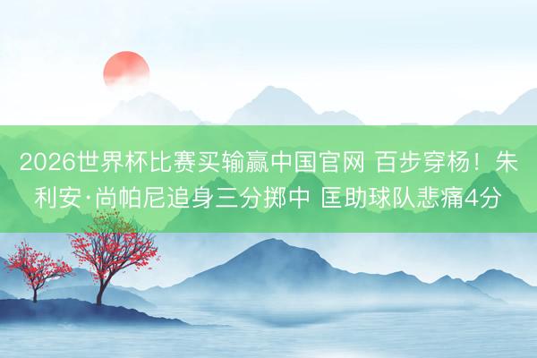 2026世界杯比赛买输赢中国官网 百步穿杨！朱利安·尚帕尼追身三分掷中 匡助球队悲痛4分