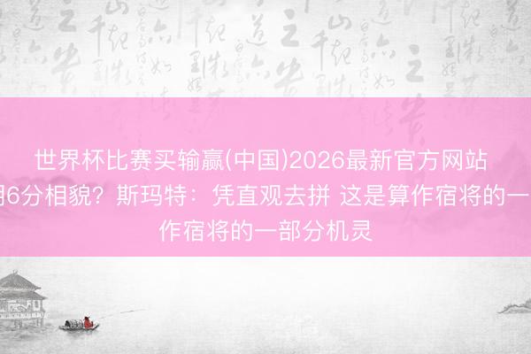 世界杯比赛买输赢(中国)2026最新官方网站 26秒过期6分相貌？斯玛特：凭直观去拼 这是算作宿将的一部分机灵