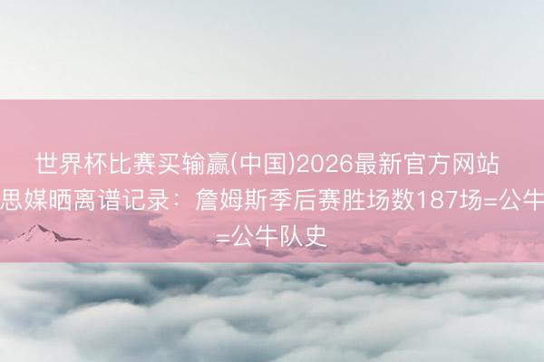 世界杯比赛买输赢(中国)2026最新官方网站 好意思媒晒离谱记录：詹姆斯季后赛胜场数187场=公牛队史