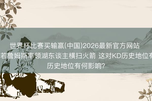 世界杯比赛买输赢(中国)2026最新官方网站 湖媒：淌若詹姆斯率领湖东谈主横扫火箭 这对KD历史地位有何影响？
