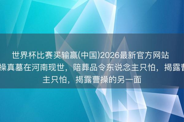 世界杯比赛买输赢(中国)2026最新官方网站 2006年,曹操真墓在河南现世,陪葬品令东说念主只怕,揭露曹操的另一面