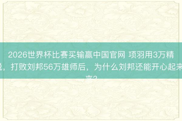 2026世界杯比赛买输赢中国官网 项羽用3万精锐，打败刘邦56万雄师后，为什么刘邦还能开心起来？