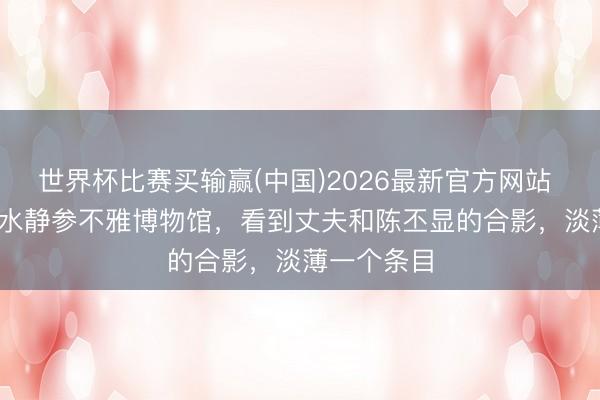 世界杯比赛买输赢(中国)2026最新官方网站 1960年，水静参不雅博物馆，看到丈夫和陈丕显的合影，淡薄一个条目