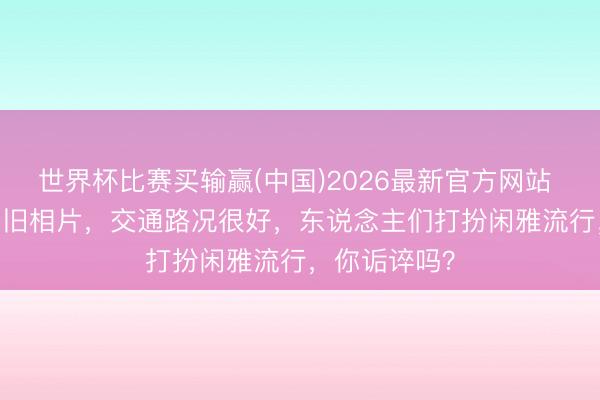 世界杯比赛买输赢(中国)2026最新官方网站 1990年景都旧相片,交通路况很好,东说念主们打扮闲雅流行,你诟谇吗?
