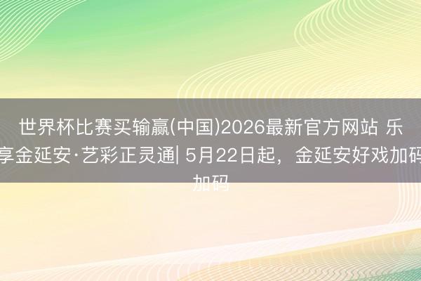 世界杯比赛买输赢(中国)2026最新官方网站 乐享金延安·艺彩正灵通| 5月22日起，金延安好戏加码