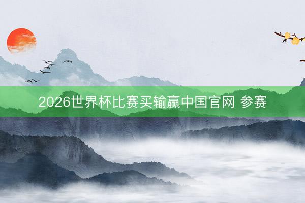 2026世界杯比赛买输赢中国官网 参赛