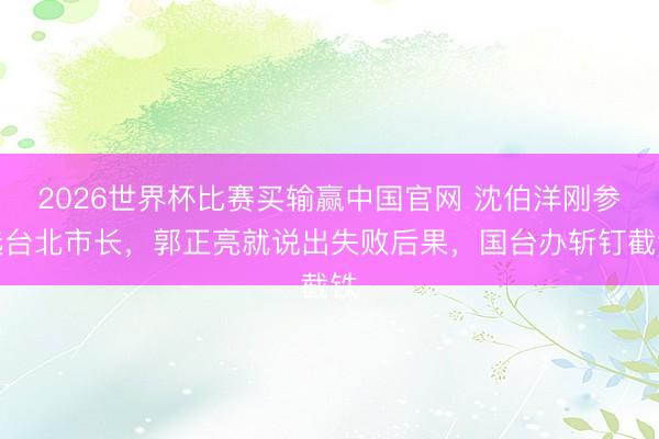 2026世界杯比赛买输赢中国官网 沈伯洋刚参选台北市长，郭正亮就说出失败后果，国台办斩钉截铁