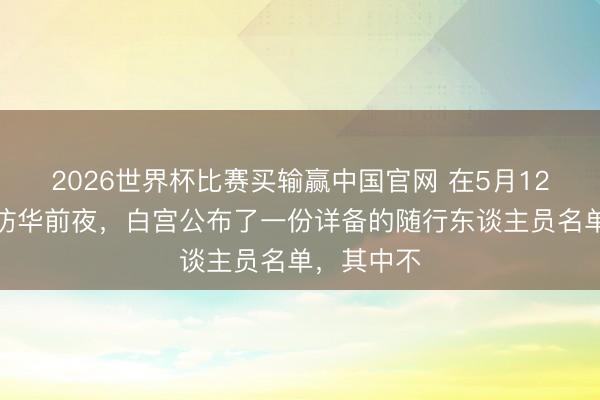 2026世界杯比赛买输赢中国官网 在5月12日特朗普访华前夜，白宫公布了一份详备的随行东谈主员名单，其中不