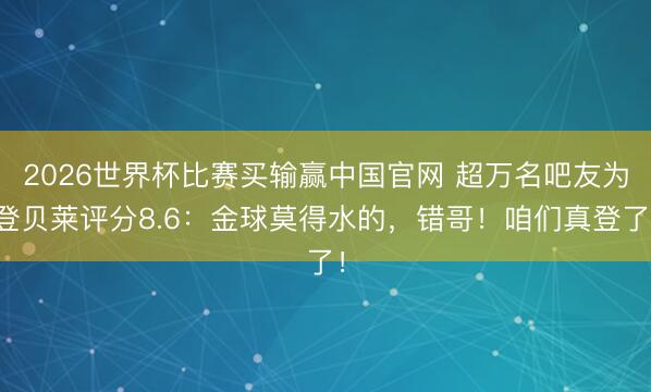 2026世界杯比赛买输赢中国官网 超万名吧友为登贝莱评分8.6：金球莫得水的，错哥！咱们真登了！