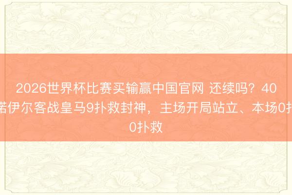 2026世界杯比赛买输赢中国官网 还续吗？40岁诺伊尔客战皇马9扑救封神，主场开局站立、本场0扑救