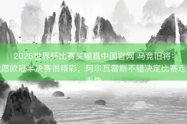 2026世界杯比赛买输赢中国官网 马竞旧将：但愿欧冠半决赛很精彩，阿尔瓦雷斯不错决定比赛走势
