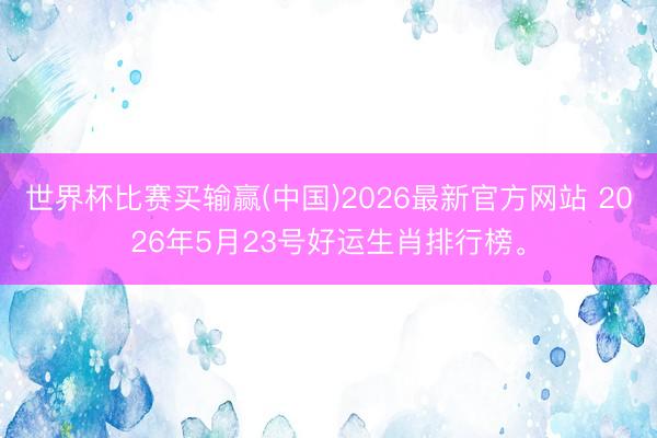 世界杯比赛买输赢(中国)2026最新官方网站 2026年5月23号好运生肖排行榜。