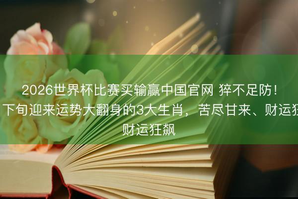2026世界杯比赛买输赢中国官网 猝不足防！5月下旬迎来运势大翻身的3大生肖，苦尽甘来、财运狂飙