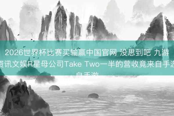 2026世界杯比赛买输赢中国官网 没思到吧 九游资讯文娱R星母公司Take Two一半的营收竟来自手游