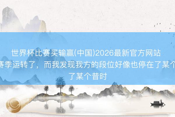 世界杯比赛买输赢(中国)2026最新官方网站 S44赛季运转了，而我发现我方的段位好像也停在了某个昔时