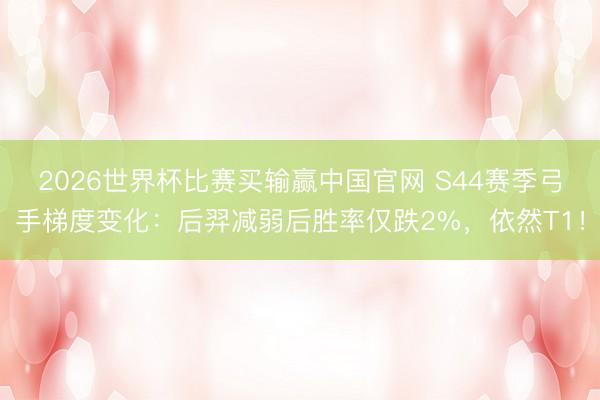 2026世界杯比赛买输赢中国官网 S44赛季弓手梯度变化：后羿减弱后胜率仅跌2%，依然T1！