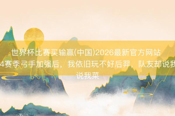 世界杯比赛买输赢(中国)2026最新官方网站 S44赛季弓手加强后,我依旧玩不好后羿,队友却说我菜