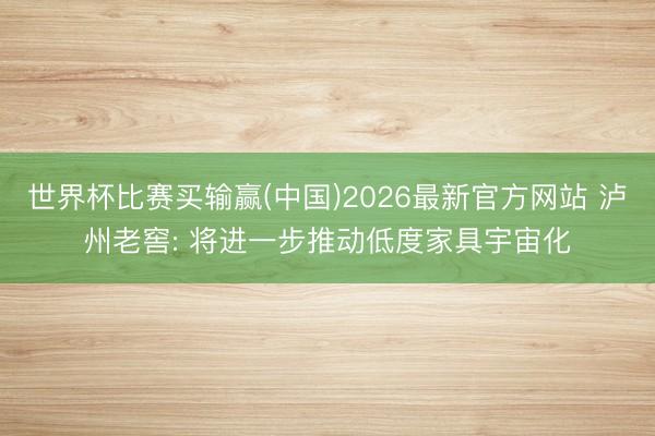世界杯比赛买输赢(中国)2026最新官方网站 泸州老窖: 将进一步推动低度家具宇宙化