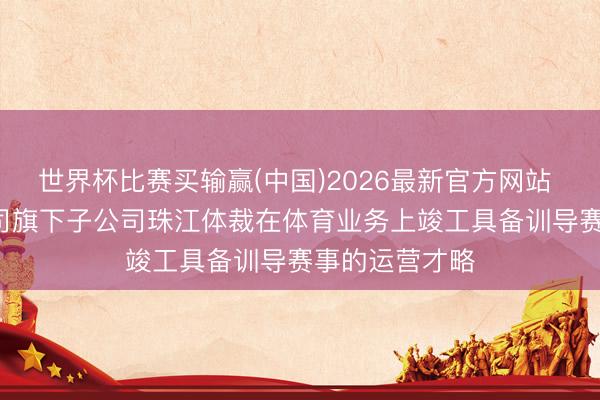 世界杯比赛买输赢(中国)2026最新官方网站 珠江股份: 公司旗下子公司珠江体裁在体育业务上竣工具备训导赛事的运营才略
