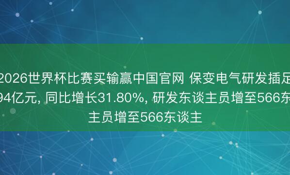2026世界杯比赛买输赢中国官网 保变电气研发插足达2.94亿元， 同比增长31.80%， 研发东谈主员增至566东谈主