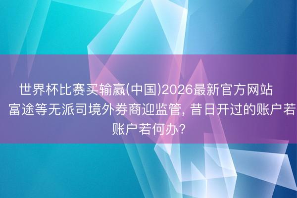 世界杯比赛买输赢(中国)2026最新官方网站 老虎、富途等无派司境外券商迎监管， 昔日开过的账户若何办?