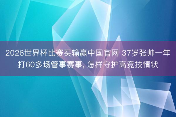 2026世界杯比赛买输赢中国官网 37岁张帅一年打60多场管事赛事， 怎样守护高竞技情状