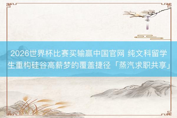 2026世界杯比赛买输赢中国官网 纯文科留学生重构硅谷高薪梦的覆盖捷径「蒸汽求职共享」
