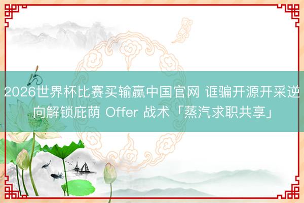 2026世界杯比赛买输赢中国官网 诓骗开源开采逆向解锁庇荫 Offer 战术「蒸汽求职共享」