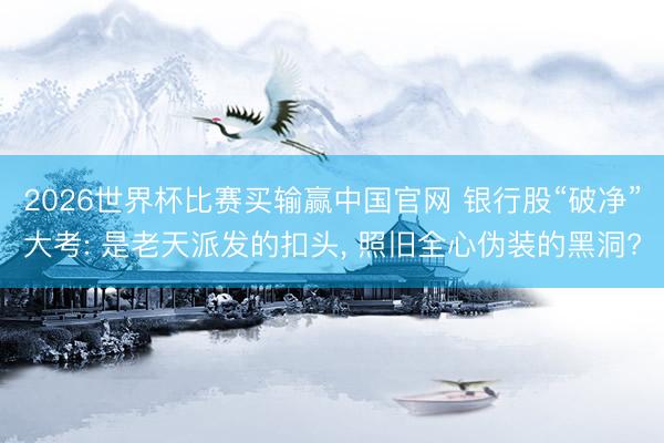 2026世界杯比赛买输赢中国官网 银行股“破净”大考: 是老天派发的扣头, 照旧全心伪装的黑洞?