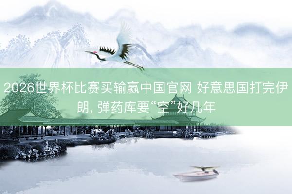2026世界杯比赛买输赢中国官网 好意思国打完伊朗， 弹药库要“空”好几年
