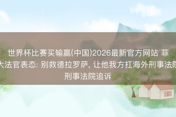 世界杯比赛买输赢(中国)2026最新官方网站 菲律宾大法官表态: 别救德拉罗萨， 让他我方扛海外刑事法院追诉