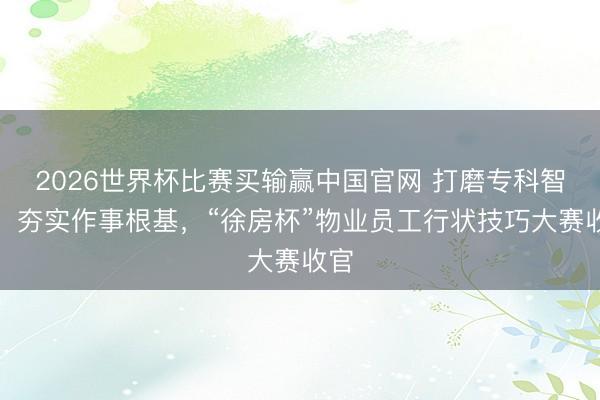 2026世界杯比赛买输赢中国官网 打磨专科智商、夯实作事根基，“徐房杯”物业员工行状技巧大赛收官