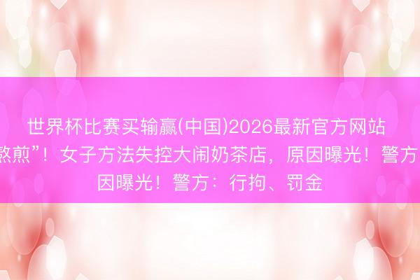 世界杯比赛买输赢(中国)2026最新官方网站 “惹到我算你熬煎”！女子方法失控大闹奶茶店，原因曝光！警方：行拘、罚金