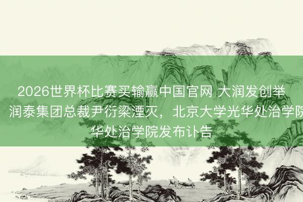 2026世界杯比赛买输赢中国官网 大润发创举东说念主、润泰集团总裁尹衍梁湮灭，北京大学光华处治学院发布讣告