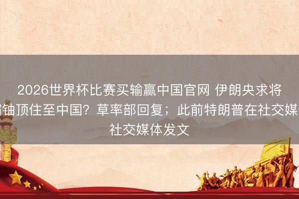 2026世界杯比赛买输赢中国官网 伊朗央求将高浓缩铀顶住至中国？草率部回复；此前特朗普在社交媒体发文