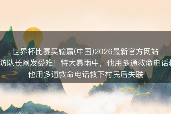 世界杯比赛买输赢(中国)2026最新官方网站 67岁村小组联防队长阐发受难！特大暴雨中，他用多通救命电话救下村民后失联