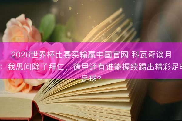 2026世界杯比赛买输赢中国官网 科瓦奇谈月旦：我思问除了拜仁，德甲还有谁能握续踢出精彩足球？