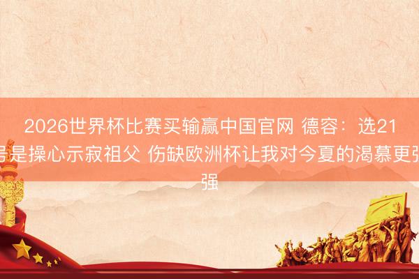2026世界杯比赛买输赢中国官网 德容：选21号是操心示寂祖父 伤缺欧洲杯让我对今夏的渴慕更强