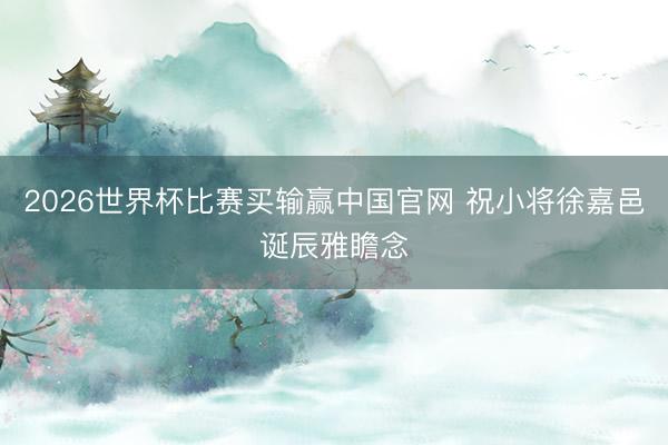 2026世界杯比赛买输赢中国官网 祝小将徐嘉邑诞辰雅瞻念