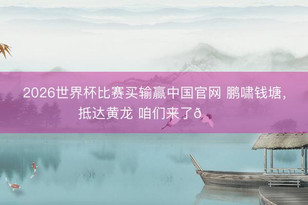 2026世界杯比赛买输赢中国官网 鹏啸钱塘，<a href=
