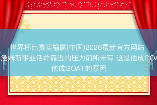 世界杯比赛买输赢(中国)2026最新官方网站 帕金斯：詹姆斯事业活命靠近的压力前所未有 这是他成GOAT的原因